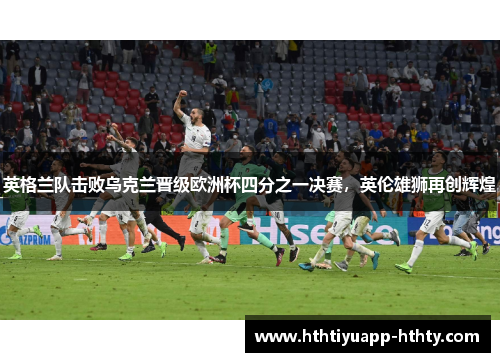 英格兰队击败乌克兰晋级欧洲杯四分之一决赛，英伦雄狮再创辉煌
