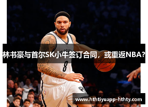 林书豪与首尔SK小牛签订合同，或重返NBA？