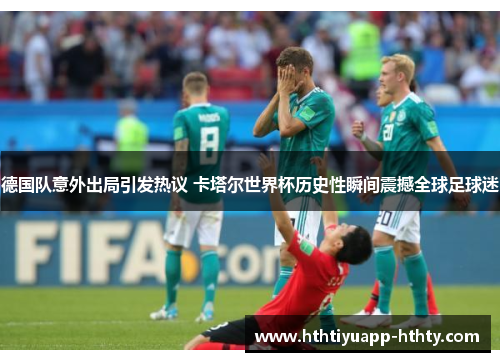 德国队意外出局引发热议 卡塔尔世界杯历史性瞬间震撼全球足球迷
