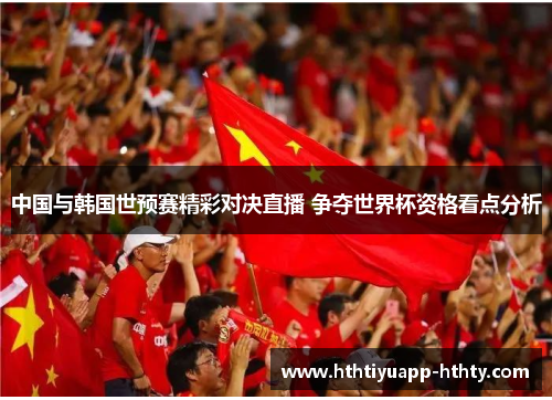中国与韩国世预赛精彩对决直播 争夺世界杯资格看点分析