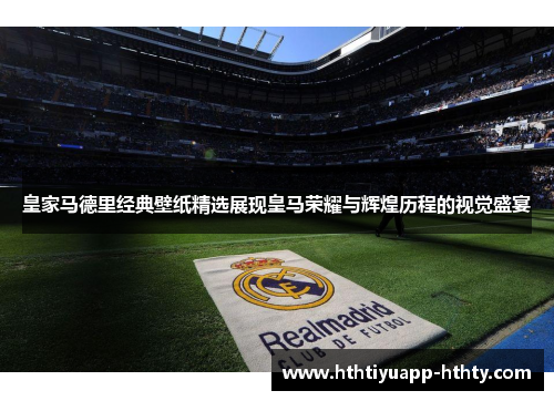 皇家马德里经典壁纸精选展现皇马荣耀与辉煌历程的视觉盛宴