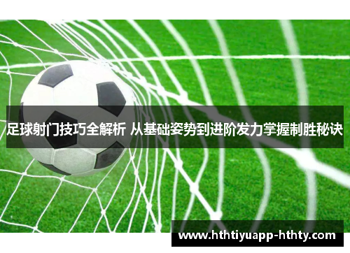 足球射门技巧全解析 从基础姿势到进阶发力掌握制胜秘诀