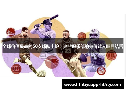 全球价值最高的50支球队出炉！这些俱乐部的身价让人瞠目结舌