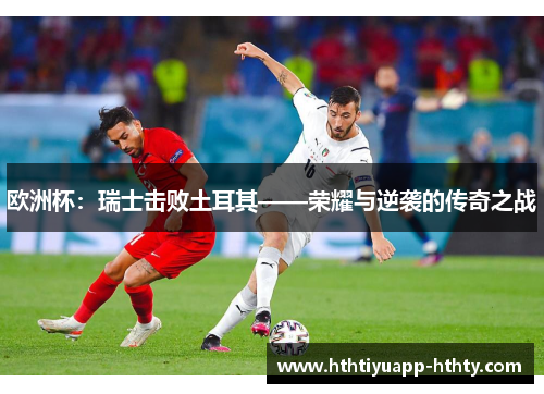 欧洲杯：瑞士击败土耳其——荣耀与逆袭的传奇之战