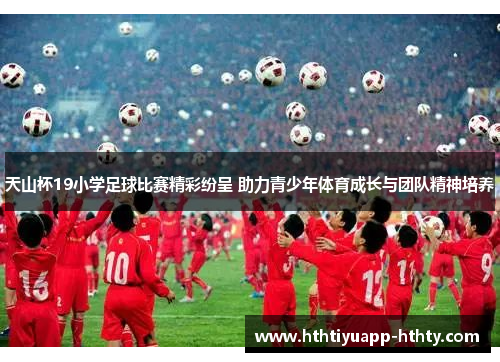 天山杯19小学足球比赛精彩纷呈 助力青少年体育成长与团队精神培养