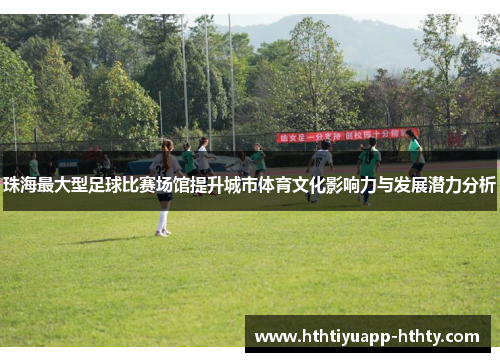 珠海最大型足球比赛场馆提升城市体育文化影响力与发展潜力分析
