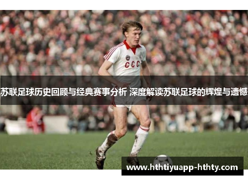苏联足球历史回顾与经典赛事分析 深度解读苏联足球的辉煌与遗憾