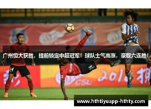 广州恒大获胜，提前锁定中超冠军！球队士气高涨，豪取六连胜！