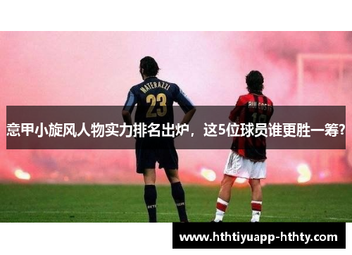 意甲小旋风人物实力排名出炉，这5位球员谁更胜一筹？
