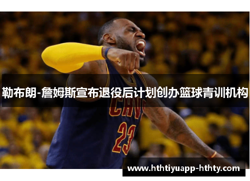 勒布朗-詹姆斯宣布退役后计划创办篮球青训机构