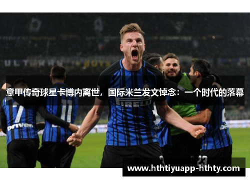 意甲传奇球星卡博内离世，国际米兰发文悼念：一个时代的落幕