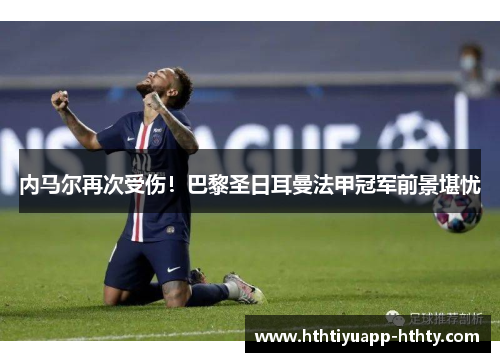 内马尔再次受伤！巴黎圣日耳曼法甲冠军前景堪忧