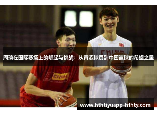 周琦在国际赛场上的崛起与挑战：从青涩球员到中国篮球的希望之星