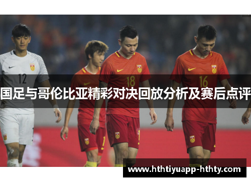 国足与哥伦比亚精彩对决回放分析及赛后点评