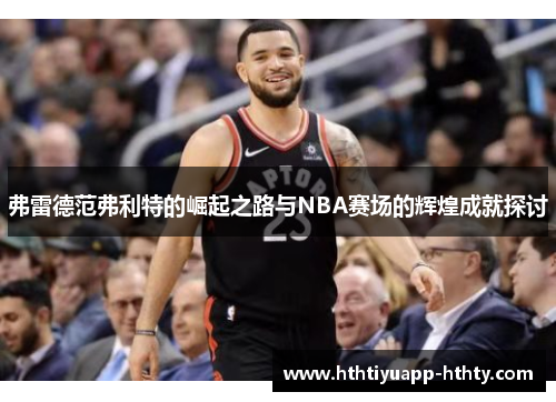 弗雷德范弗利特的崛起之路与NBA赛场的辉煌成就探讨