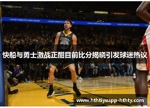 快船与勇士激战正酣目前比分揭晓引发球迷热议