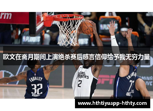 欧文在斋月期间上演绝杀赛后感言信仰给予我无穷力量