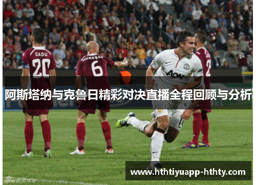 阿斯塔纳与克鲁日精彩对决直播全程回顾与分析