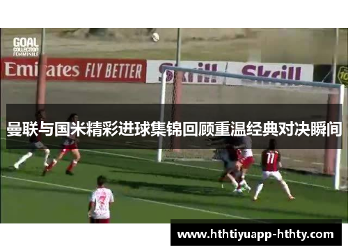 曼联与国米精彩进球集锦回顾重温经典对决瞬间